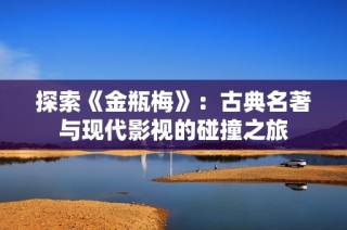 探索《金瓶梅》：古典名著与现代影视的碰撞之旅