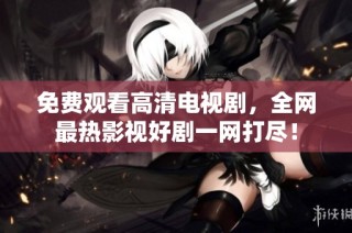 免费观看高清电视剧，全网最热影视好剧一网打尽！
