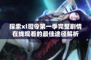 探索xl司令第一季完整剧情在线观看的最佳途径解析
