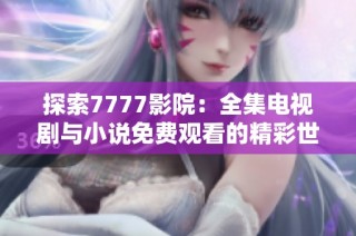探索7777影院：全集电视剧与小说免费观看的精彩世界