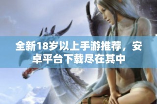全新18岁以上手游推荐，安卓平台下载尽在其中