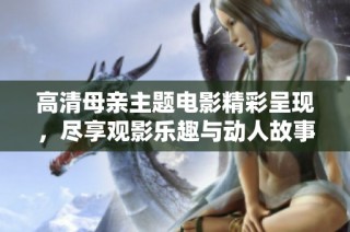 高清母亲主题电影精彩呈现，尽享观影乐趣与动人故事