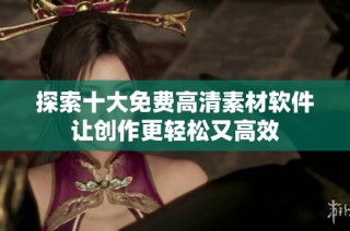 探索十大免费高清素材软件让创作更轻松又高效