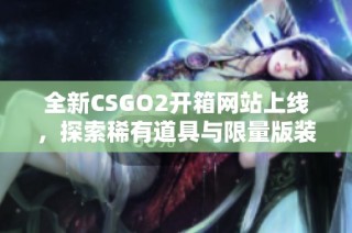 全新CSGO2开箱网站上线，探索稀有道具与限量版装备的乐趣