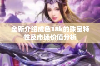 全新介绍成色18k的珠宝特性及市场价值分析
