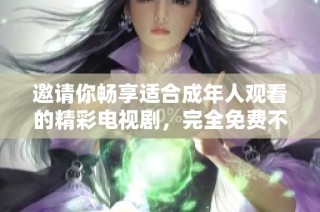 邀请你畅享适合成年人观看的精彩电视剧，完全免费不容错过！