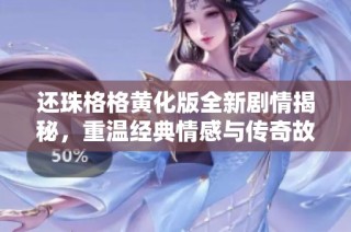 还珠格格黄化版全新剧情揭秘，重温经典情感与传奇故事