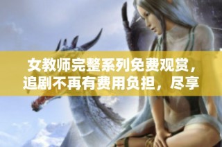 女教师完整系列免费观赏，追剧不再有费用负担，尽享精彩内容
