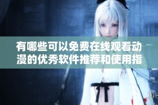有哪些可以免费在线观看动漫的优秀软件推荐和使用指南