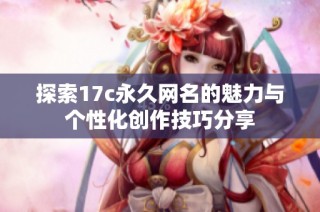 探索17c永久网名的魅力与个性化创作技巧分享