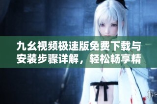 九幺视频极速版免费下载与安装步骤详解，轻松畅享精彩内容