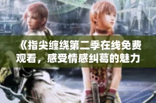 《指尖缠绕第二季在线免费观看，感受情感纠葛的魅力》
