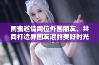闺蜜邀请两位外国朋友，共同打造异国友谊的美好时光