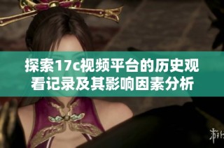 探索17c视频平台的历史观看记录及其影响因素分析