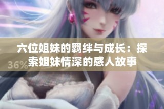 六位姐妹的羁绊与成长：探索姐妹情深的感人故事