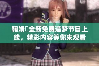 鞠婧祎全新免费造梦节目上线，精彩内容等你来观看