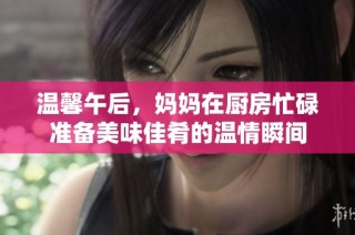温馨午后，妈妈在厨房忙碌准备美味佳肴的温情瞬间