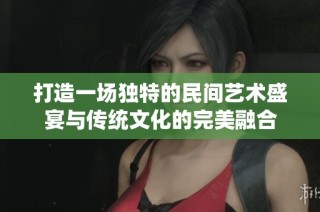 打造一场独特的民间艺术盛宴与传统文化的完美融合