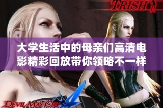 大学生活中的母亲们高清电影精彩回放带你领略不一样的故事