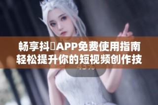 畅享抖抈APP免费使用指南轻松提升你的短视频创作技能