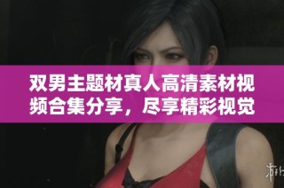 双男主题材真人高清素材视频合集分享，尽享精彩视觉盛宴