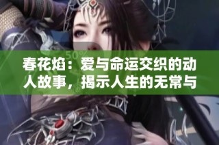 春花焰：爱与命运交织的动人故事，揭示人生的无常与希望