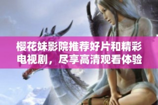 樱花妹影院推荐好片和精彩电视剧，尽享高清观看体验