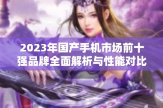 2023年国产手机市场前十强品牌全面解析与性能对比