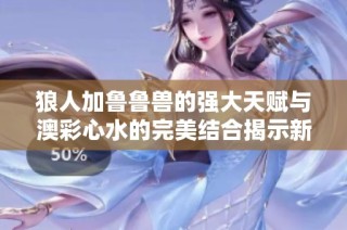 狼人加鲁鲁兽的强大天赋与澳彩心水的完美结合揭示新攻略