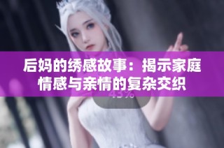 后妈的绣感故事：揭示家庭情感与亲情的复杂交织