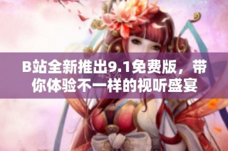 B站全新推出9.1免费版，带你体验不一样的视听盛宴