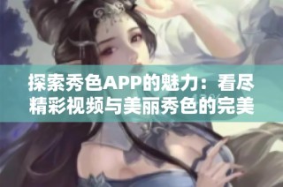 探索秀色APP的魅力：看尽精彩视频与美丽秀色的完美结合