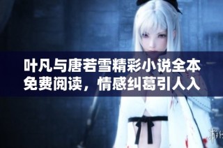 叶凡与唐若雪精彩小说全本免费阅读，情感纠葛引人入胜