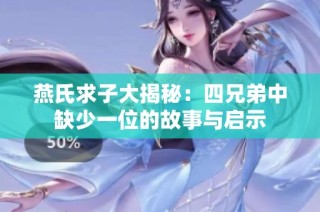 燕氏求子大揭秘：四兄弟中缺少一位的故事与启示