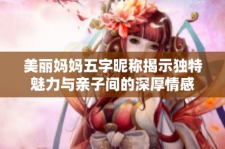 美丽妈妈五字昵称揭示独特魅力与亲子间的深厚情感