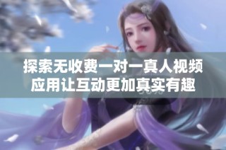探索无收费一对一真人视频应用让互动更加真实有趣