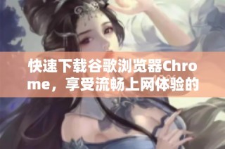 快速下载谷歌浏览器Chrome，享受流畅上网体验的最佳选择