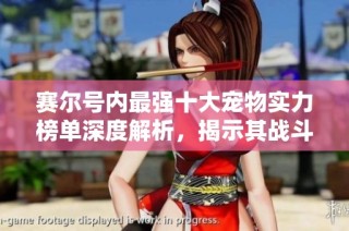 赛尔号内最强十大宠物实力榜单深度解析，揭示其战斗潜力与应用技巧