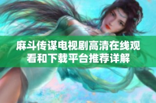麻斗传谋电视剧高清在线观看和下载平台推荐详解