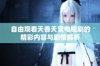 自由观看天香天堂电视剧的精彩内容与剧情解析