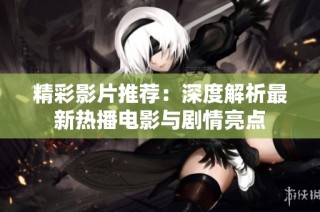 精彩影片推荐：深度解析最新热播电影与剧情亮点