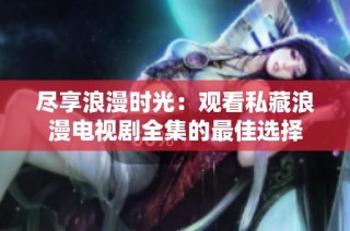 尽享浪漫时光：观看私藏浪漫电视剧全集的最佳选择