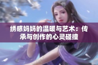 绣感妈妈的温暖与艺术：传承与创作的心灵碰撞