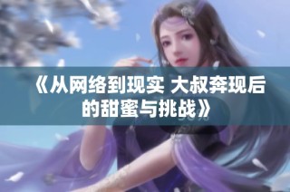 《从网络到现实 大叔奔现后的甜蜜与挑战》