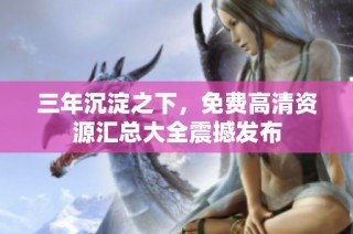 三年沉淀之下，免费高清资源汇总大全震撼发布