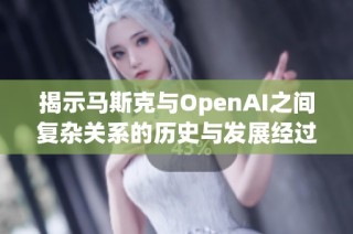 揭示马斯克与OpenAI之间复杂关系的历史与发展经过