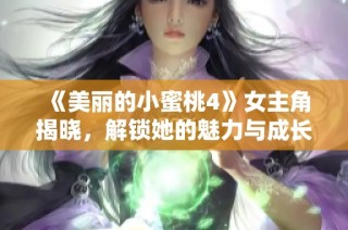 《美丽的小蜜桃4》女主角揭晓，解锁她的魅力与成长故事