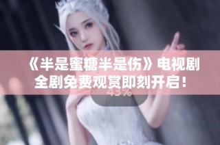 《半是蜜糖半是伤》电视剧全剧免费观赏即刻开启！