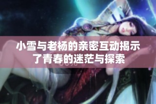 小雪与老杨的亲密互动揭示了青春的迷茫与探索