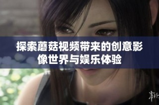 探索蘑菇视频带来的创意影像世界与娱乐体验